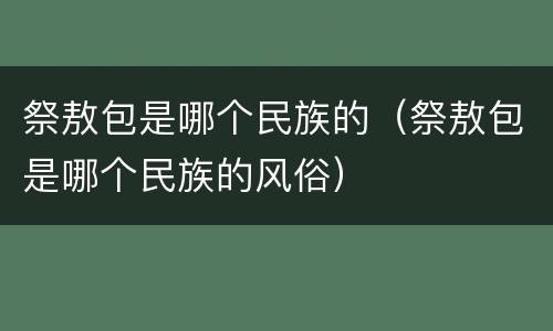 祭敖包是哪个民族的（祭敖包是哪个民族的风俗）