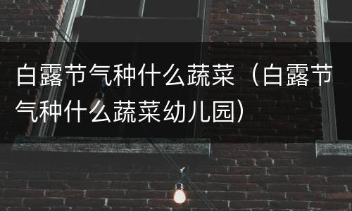 白露节气种什么蔬菜（白露节气种什么蔬菜幼儿园）