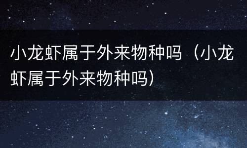 小龙虾属于外来物种吗（小龙虾属于外来物种吗）
