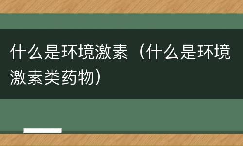 什么是环境激素（什么是环境激素类药物）