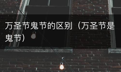万圣节鬼节的区别（万圣节是鬼节）