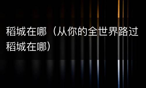 稻城在哪（从你的全世界路过稻城在哪）