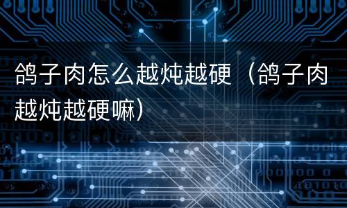 鸽子肉怎么越炖越硬（鸽子肉越炖越硬嘛）