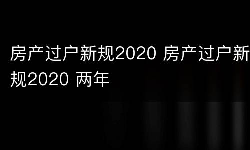房产过户新规2020 房产过户新规2020 两年