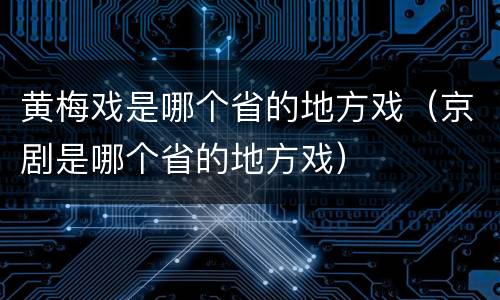 黄梅戏是哪个省的地方戏（京剧是哪个省的地方戏）
