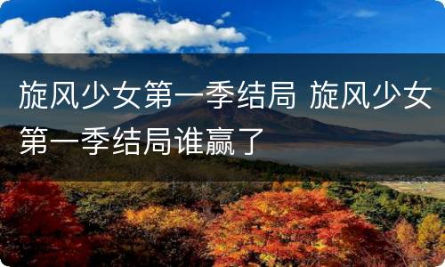 旋风少女第一季结局 旋风少女第一季结局谁赢了