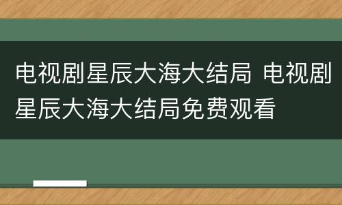 电视剧星辰大海大结局 电视剧星辰大海大结局免费观看