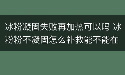 冰粉凝固失败再加热可以吗 冰粉粉不凝固怎么补救能不能在加热