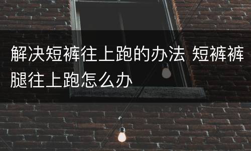 解决短裤往上跑的办法 短裤裤腿往上跑怎么办
