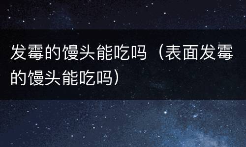 发霉的馒头能吃吗（表面发霉的馒头能吃吗）