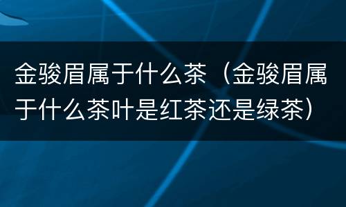 金骏眉属于什么茶（金骏眉属于什么茶叶是红茶还是绿茶）