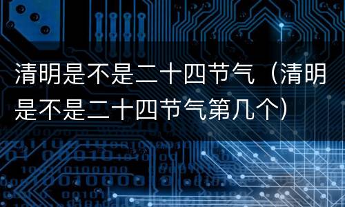 清明是不是二十四节气（清明是不是二十四节气第几个）