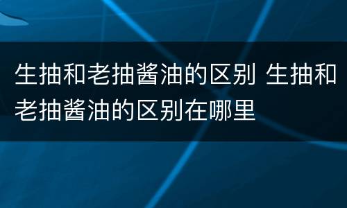 生抽和老抽酱油的区别 生抽和老抽酱油的区别在哪里