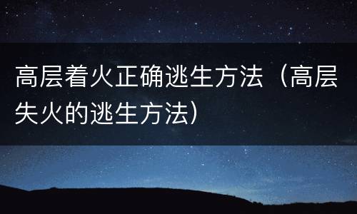 高层着火正确逃生方法（高层失火的逃生方法）