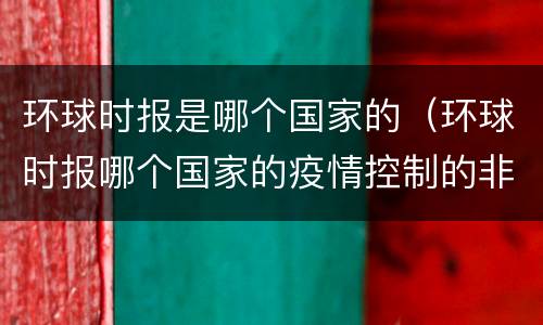 环球时报是哪个国家的（环球时报哪个国家的疫情控制的非常好）