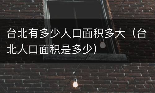 台北有多少人口面积多大（台北人口面积是多少）