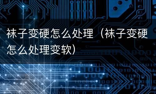 袜子变硬怎么处理（袜子变硬怎么处理变软）