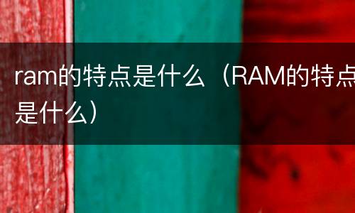 ram的特点是什么（RAM的特点是什么）