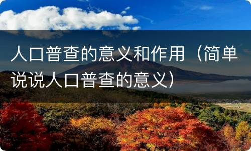 人口普查的意义和作用（简单说说人口普查的意义）