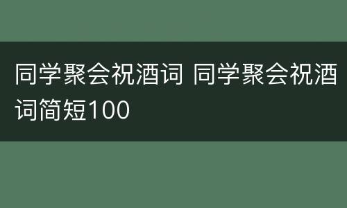 同学聚会祝酒词 同学聚会祝酒词简短100