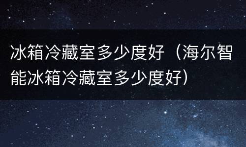 冰箱冷藏室多少度好（海尔智能冰箱冷藏室多少度好）