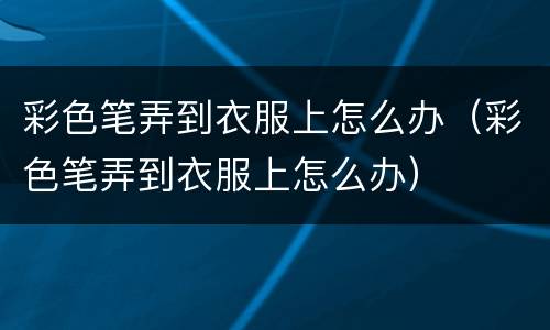 彩色笔弄到衣服上怎么办（彩色笔弄到衣服上怎么办）