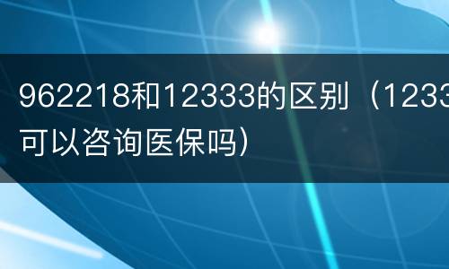 962218和12333的区别（12333可以咨询医保吗）
