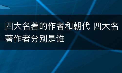 四大名著的作者和朝代 四大名著作者分别是谁