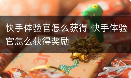 快手体验官怎么获得 快手体验官怎么获得奖励