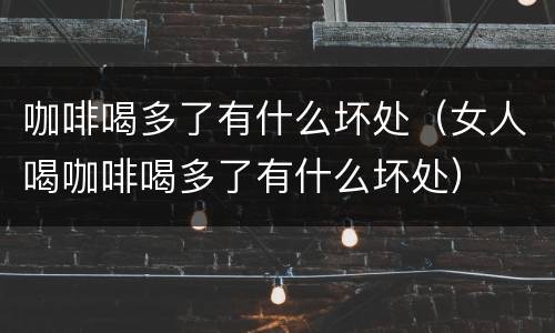 咖啡喝多了有什么坏处（女人喝咖啡喝多了有什么坏处）
