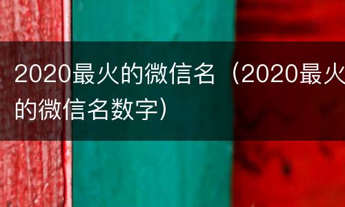 2020最火的微信名（2020最火的微信名数字）