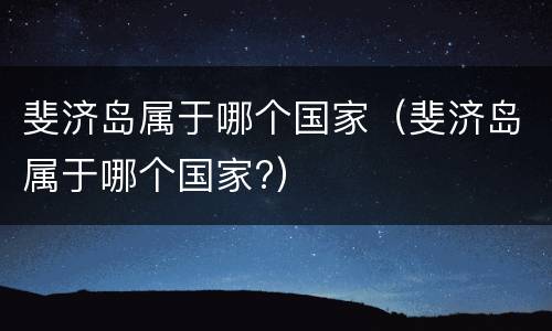 斐济岛属于哪个国家（斐济岛属于哪个国家?）
