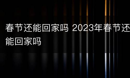 春节还能回家吗 2023年春节还能回家吗