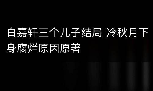 白嘉轩三个儿子结局 冷秋月下身腐烂原因原著