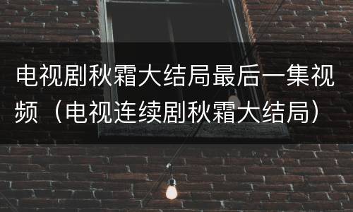 电视剧秋霜大结局最后一集视频（电视连续剧秋霜大结局）