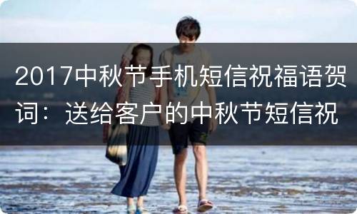 2017中秋节手机短信祝福语贺词：送给客户的中秋节短信祝福语