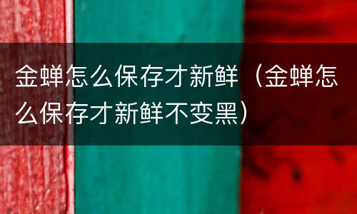 金蝉怎么保存才新鲜（金蝉怎么保存才新鲜不变黑）