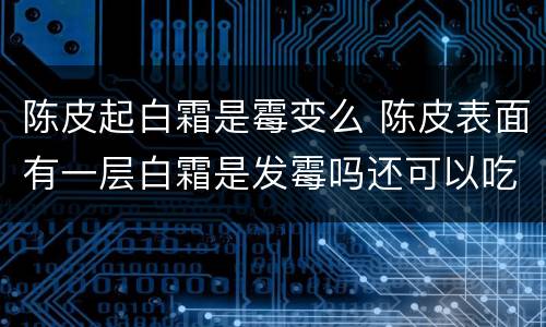 陈皮起白霜是霉变么 陈皮表面有一层白霜是发霉吗还可以吃吗