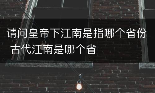 请问皇帝下江南是指哪个省份 古代江南是哪个省