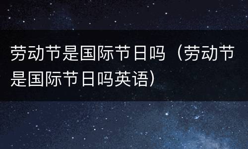 劳动节是国际节日吗（劳动节是国际节日吗英语）