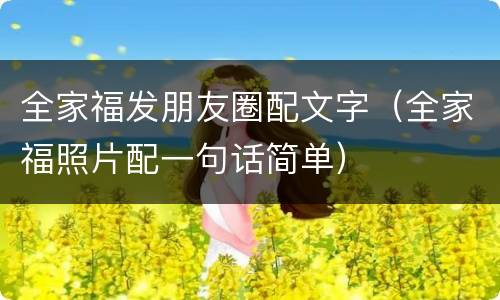 全家福发朋友圈配文字（全家福照片配一句话简单）