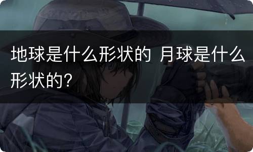 地球是什么形状的 月球是什么形状的?