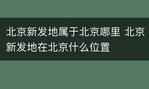 北京新发地属于北京哪里 北京新发地在北京什么位置
