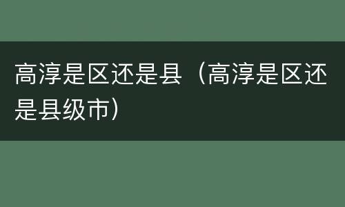 高淳是区还是县（高淳是区还是县级市）