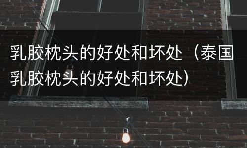 乳胶枕头的好处和坏处（泰国乳胶枕头的好处和坏处）