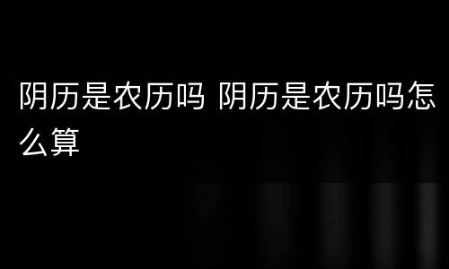 阴历是农历吗 阴历是农历吗怎么算
