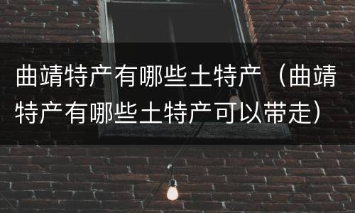 曲靖特产有哪些土特产（曲靖特产有哪些土特产可以带走）