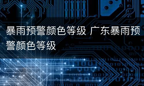暴雨预警颜色等级 广东暴雨预警颜色等级