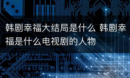 韩剧幸福大结局是什么 韩剧幸福是什么电视剧的人物