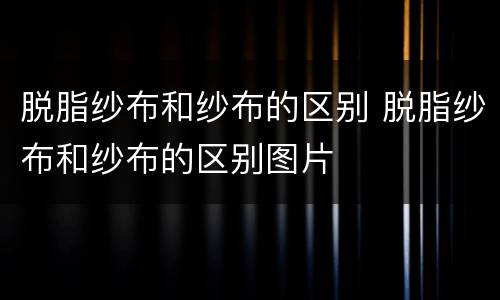 脱脂纱布和纱布的区别 脱脂纱布和纱布的区别图片